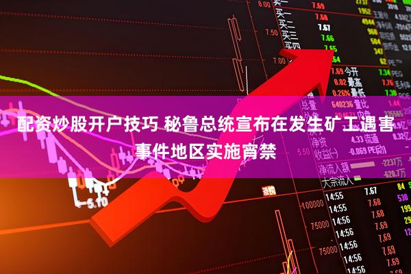 配资炒股开户技巧 秘鲁总统宣布在发生矿工遇害事件地区实施宵禁