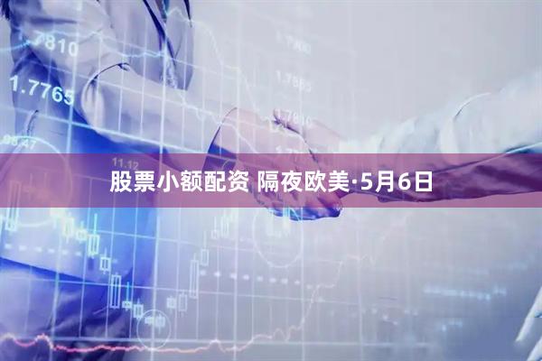 股票小额配资 隔夜欧美·5月6日