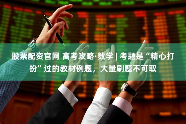 股票配资官网 高考攻略·数学 | 考题是“精心打扮”过的教材例题，大量刷题不可取