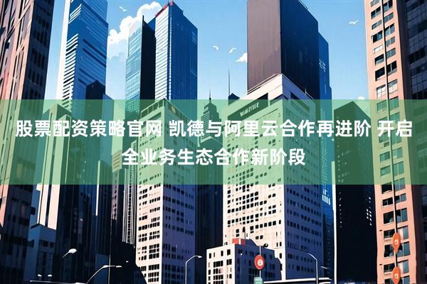 股票配资策略官网 凯德与阿里云合作再进阶 开启全业务生态合作新阶段