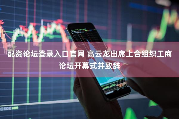 配资论坛登录入口官网 高云龙出席上合组织工商论坛开幕式并致辞