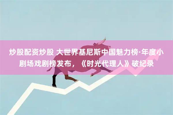 炒股配资炒股 大世界基尼斯中国魅力榜·年度小剧场戏剧榜发布，《时光代理人》破纪录