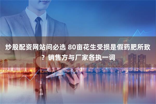 炒股配资网站问必选 80亩花生受损是假药肥所致？销售方与厂家各执一词