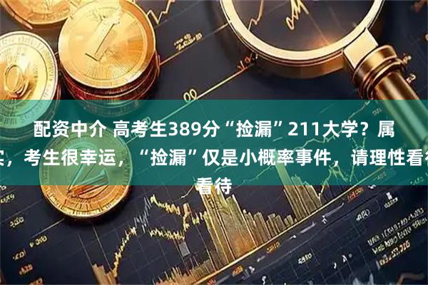 配资中介 高考生389分“捡漏”211大学？属实，考生很幸运，“捡漏”仅是小概率事件，请理性看待
