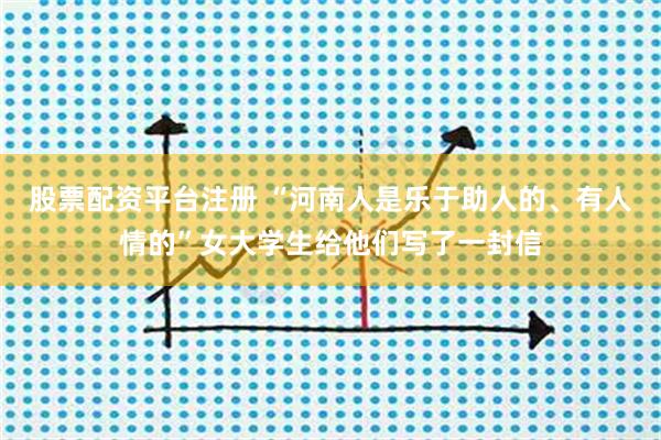 股票配资平台注册 “河南人是乐于助人的、有人情的”女大学生给他们写了一封信