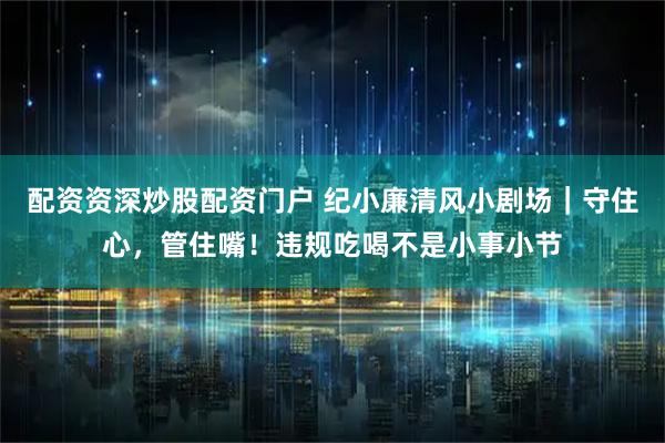配资资深炒股配资门户 纪小廉清风小剧场｜守住心，管住嘴！违规吃喝不是小事小节
