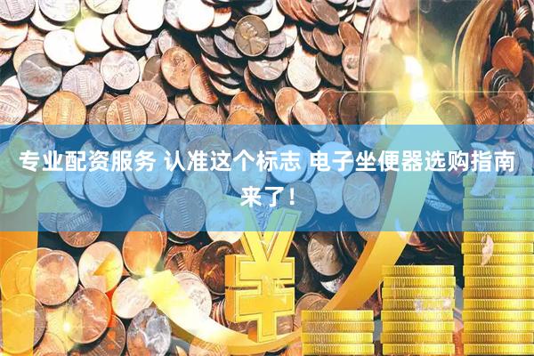专业配资服务 认准这个标志 电子坐便器选购指南来了！