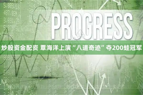 炒股资金配资 覃海洋上演“八道奇迹”夺200蛙冠军