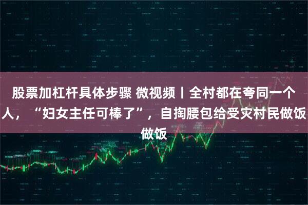 股票加杠杆具体步骤 微视频丨全村都在夸同一个人， “妇女主任可棒了”，自掏腰包给受灾村民做饭
