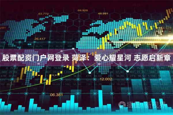 股票配资门户网登录 菏泽：爱心耀星河 志愿启新章