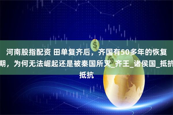 河南股指配资 田单复齐后，齐国有50多年的恢复期，为何无法崛起还是被秦国所灭_齐王_诸侯国_抵抗