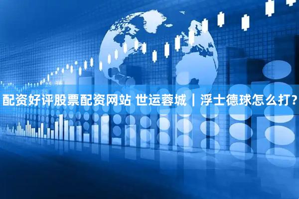 配资好评股票配资网站 世运蓉城｜浮士德球怎么打？