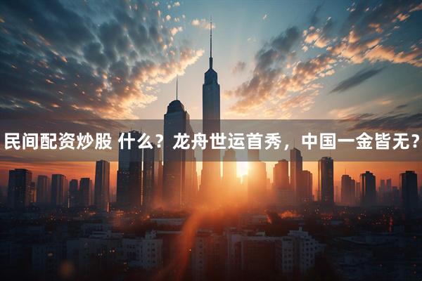 民间配资炒股 什么？龙舟世运首秀，中国一金皆无？