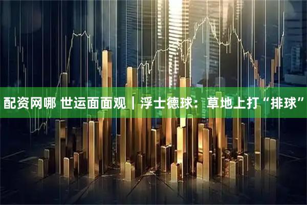 配资网哪 世运面面观｜浮士德球：草地上打“排球”