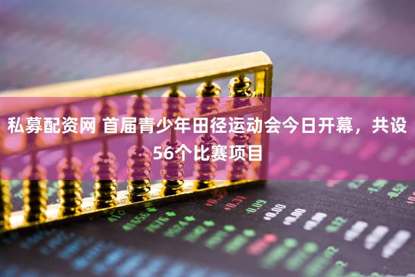 私募配资网 首届青少年田径运动会今日开幕，共设56个比赛项目