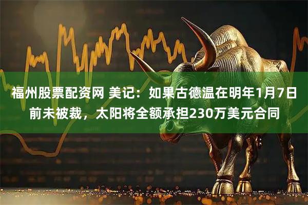 福州股票配资网 美记：如果古德温在明年1月7日前未被裁，太阳将全额承担230万美元合同