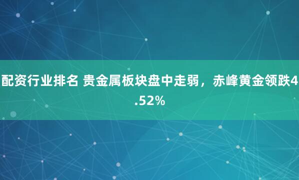 配资行业排名 贵金属板块盘中走弱，赤峰黄金领跌4.52%