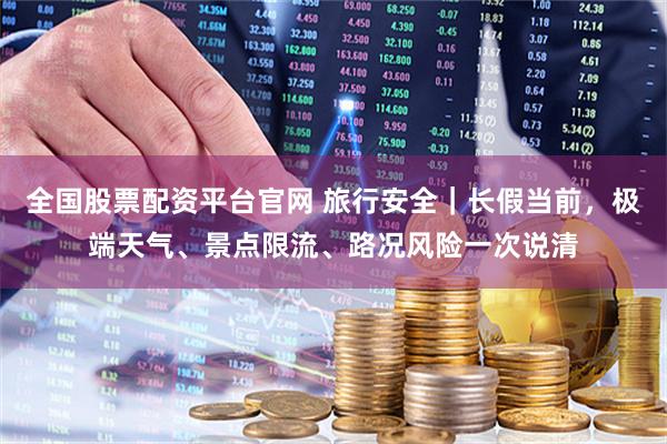 全国股票配资平台官网 旅行安全｜长假当前，极端天气、景点限流、路况风险一次说清