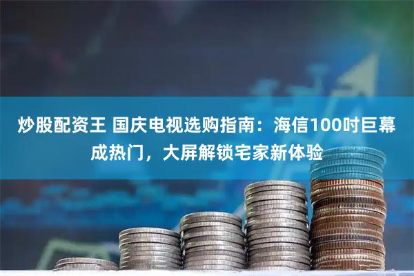 炒股配资王 国庆电视选购指南：海信100吋巨幕成热门，大屏解锁宅家新体验