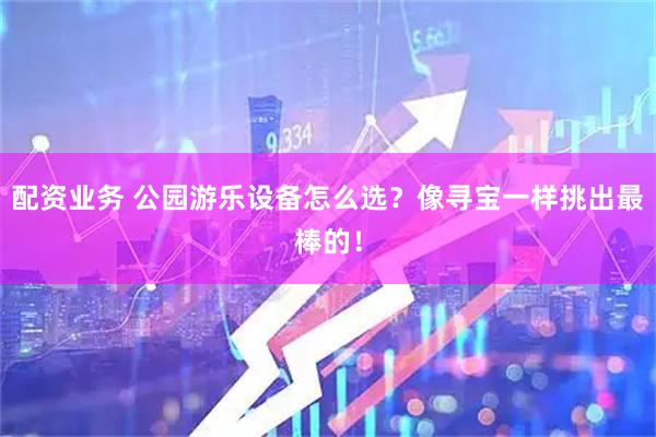 配资业务 公园游乐设备怎么选？像寻宝一样挑出最棒的！