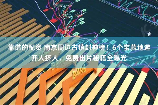 靠谱的配资 南京周边古镇封神榜！6个宝藏地避开人挤人，免费出片秘籍全曝光