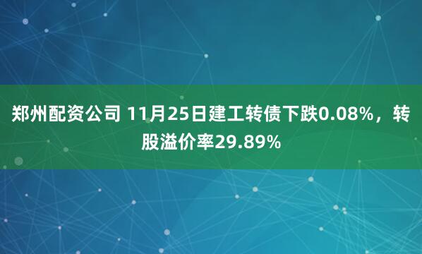 郑州配资公司 11月25日建工转债下跌0.08%，转股溢价率29.89%