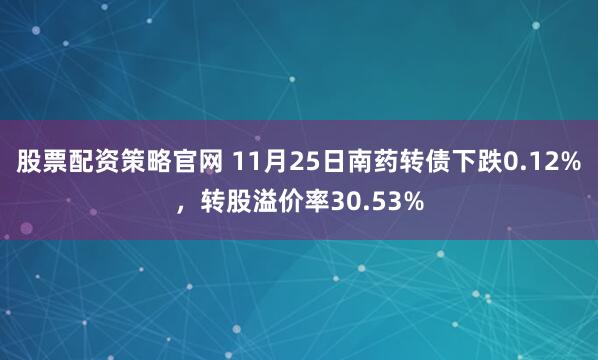 股票配资策略官网 11月25日南药转债下跌0.12%，转股溢价率30.53%