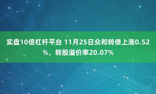 实盘10倍杠杆平台 11月25日众和转债上涨0.52%，转股溢价率20.07%
