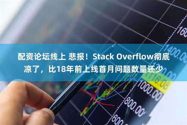 配资论坛线上 悲报！Stack Overflow彻底凉了，比18年前上线首月问题数量还少