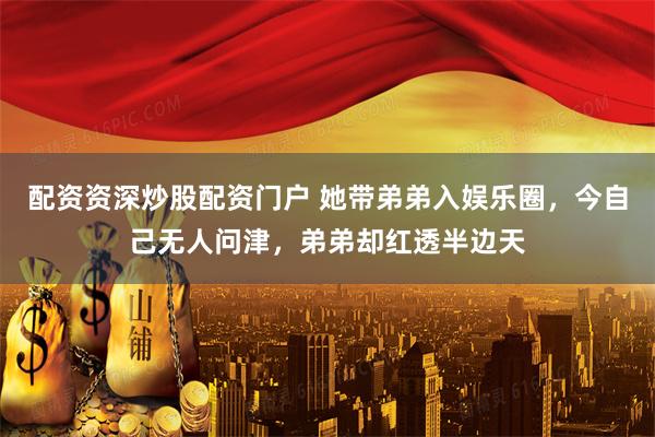 配资资深炒股配资门户 她带弟弟入娱乐圈，今自己无人问津，弟弟却红透半边天