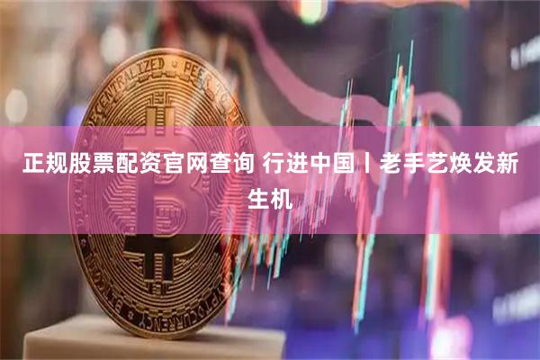 正规股票配资官网查询 行进中国丨老手艺焕发新生机